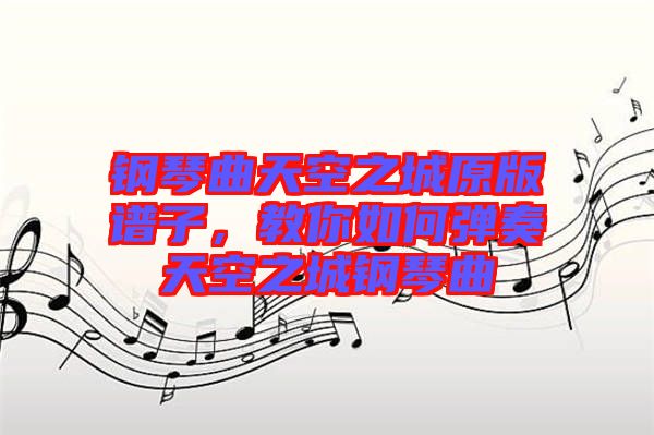 鋼琴曲天空之城原版譜子，教你如何彈奏天空之城鋼琴曲