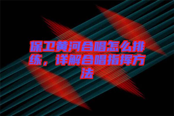 保衛(wèi)黃河合唱怎么排練，詳解合唱指揮方法