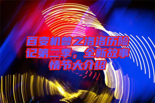 百變機獸之洛洛歷險記第二季，全新故事情節(jié)大介紹