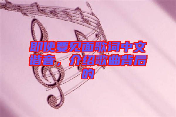 即使要見面歌詞中文諧音，介紹歌曲背后的