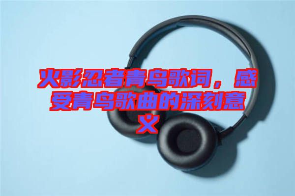 火影忍者青鳥歌詞，感受青鳥歌曲的深刻意義