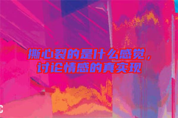 撕心裂的是什么感覺，討論情感的真實現(xiàn)