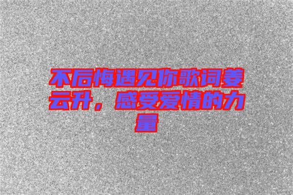 不后悔遇見你歌詞姜云升，感受愛情的力量