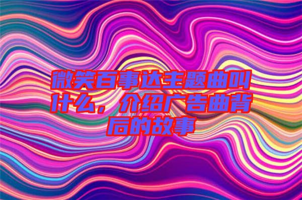 微笑百事達主題曲叫什么，介紹廣告曲背后的故事