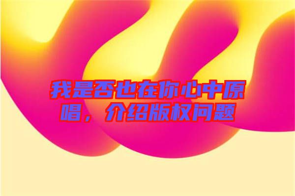 我是否也在你心中原唱，介紹版權(quán)問(wèn)題