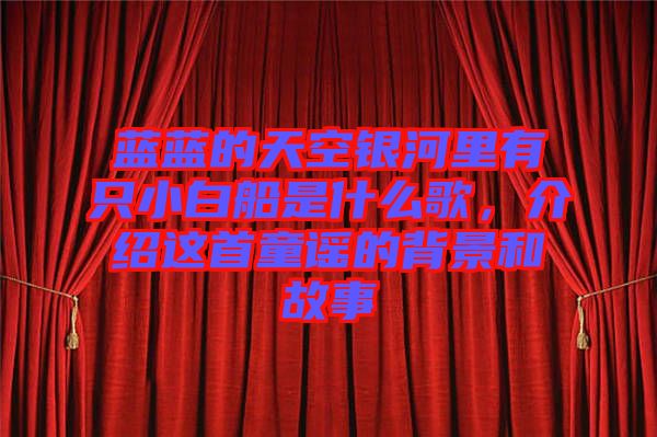 藍藍的天空銀河里有只小白船是什么歌，介紹這首童謠的背景和故事