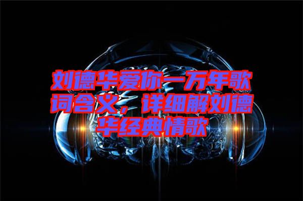 劉德華愛你一萬年歌詞含義，詳細(xì)解劉德華經(jīng)典情歌