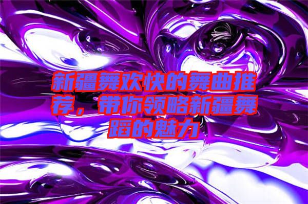 新疆舞歡快的舞曲推薦，帶你領略新疆舞蹈的魅力