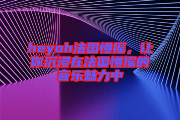 heyoh法國(guó)慢搖，讓你沉浸在法國(guó)慢搖的音樂(lè)魅力中