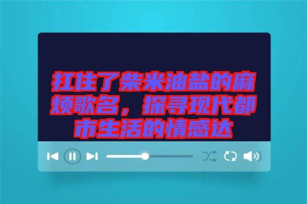 扛住了柴米油鹽的麻煩歌名，探尋現(xiàn)代都市生活的情感達