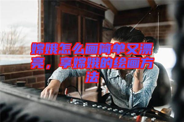 嫦娥怎么畫簡單又漂亮，享嫦娥的繪畫方法