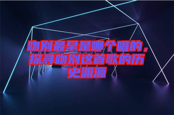 吻別最早是哪個唱的，探尋吻別這首歌的歷史淵源