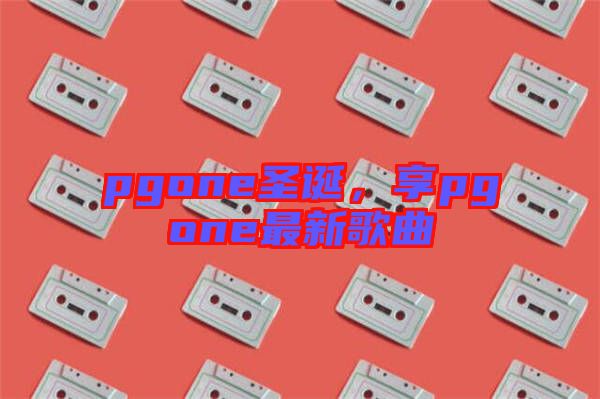 pgone圣誕，享pgone最新歌曲