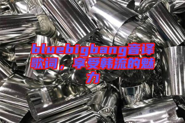 bluebigbang音譯歌詞，享受韓流的魅力