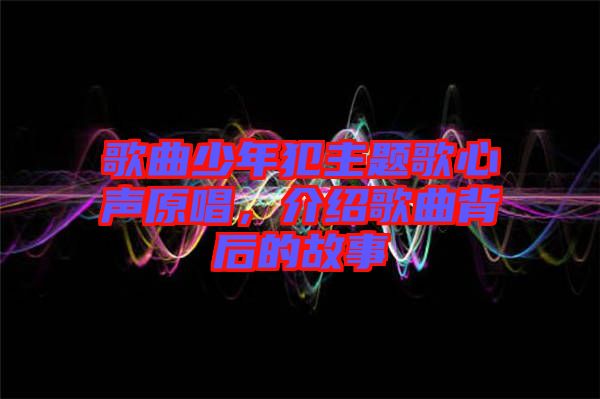 歌曲少年犯主題歌心聲原唱，介紹歌曲背后的故事