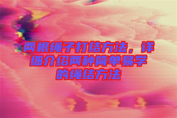 兩根繩子打結方法，詳細介紹兩種簡單易學的繩結方法