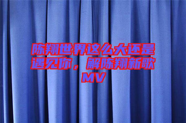 陳翔世界這么大還是遇見你，解陳翔新歌MV