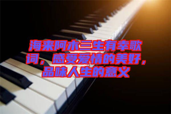 海來阿木三生有幸歌詞，感受愛情的美好，品味人生的意義