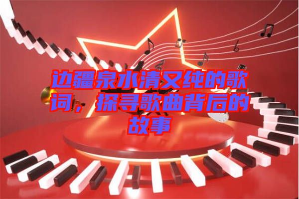 邊疆泉水清又純的歌詞，探尋歌曲背后的故事