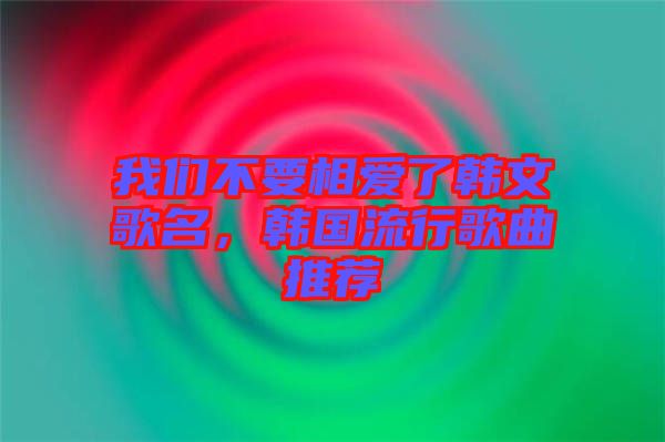 我們不要相愛了韓文歌名，韓國流行歌曲推薦