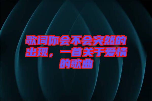 歌詞你會(huì)不會(huì)突然的出現(xiàn)，一首關(guān)于愛情的歌曲