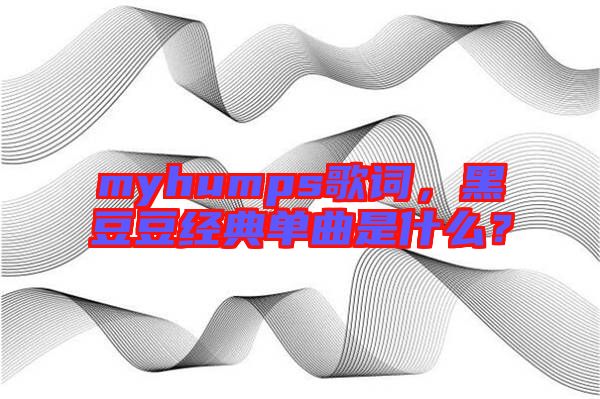 myhumps歌詞，黑豆豆經(jīng)典單曲是什么？