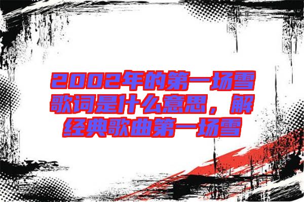 2002年的第一場(chǎng)雪歌詞是什么意思，解經(jīng)典歌曲第一場(chǎng)雪