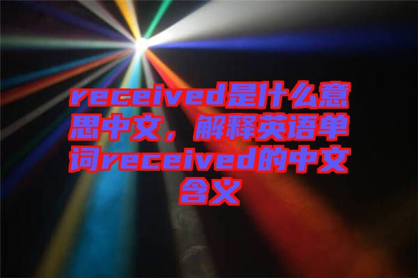 received是什么意思中文，解釋英語單詞received的中文含義