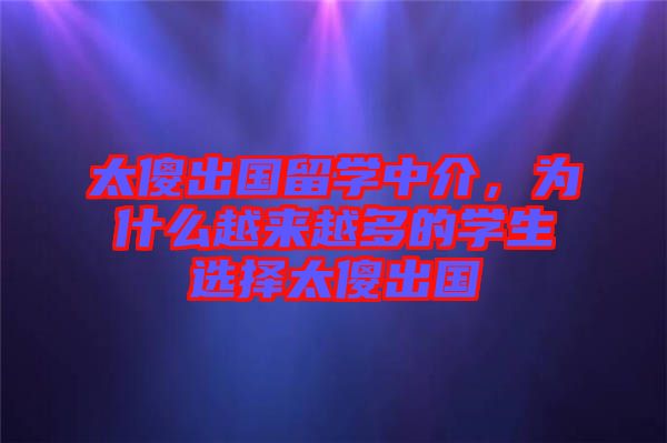 太傻出國留學中介，為什么越來越多的學生選擇太傻出國