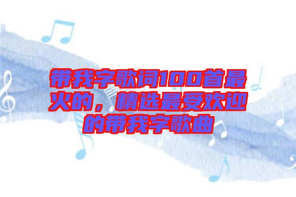 帶我字歌詞100首最火的，精選最受歡迎的帶我字歌曲