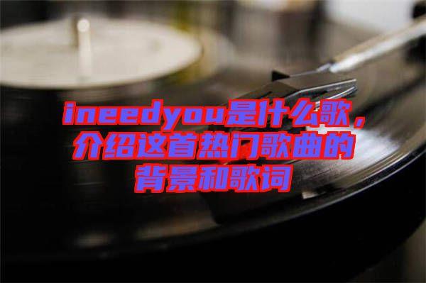 ineedyou是什么歌，介紹這首熱門歌曲的背景和歌詞