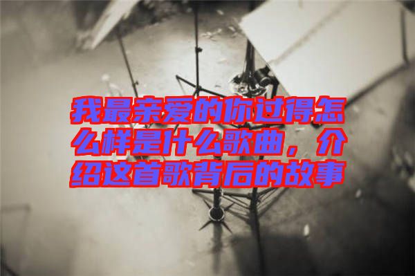 我最親愛的你過得怎么樣是什么歌曲，介紹這首歌背后的故事