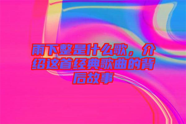 雨下整是什么歌，介紹這首經(jīng)典歌曲的背后故事