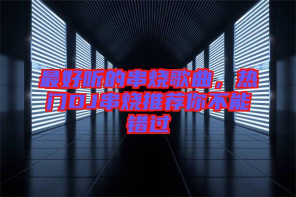 最好聽的串燒歌曲，熱門DJ串燒推薦你不能錯過