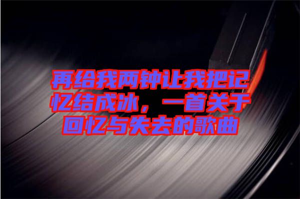 再給我兩鐘讓我把記憶結(jié)成冰，一首關(guān)于回憶與失去的歌曲