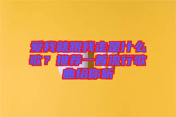 愛我就跟我走是什么歌？推薦一首流行歌曲給你聽