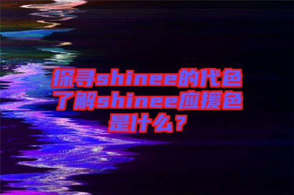 探尋shinee的代色了解shinee應(yīng)援色是什么？