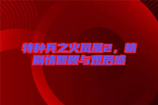 特種兵之火鳳凰2，精劇情回顧與觀后感