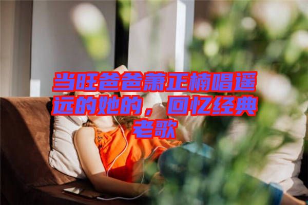 當旺爸爸蕭正楠唱遙遠的她的，回憶經(jīng)典老歌