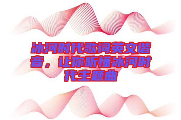 冰河時代歌詞英文諧音，讓你聽懂冰河時代主題曲