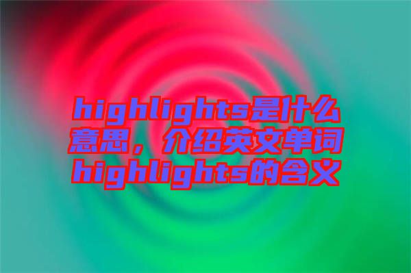 highlights是什么意思，介紹英文單詞highlights的含義