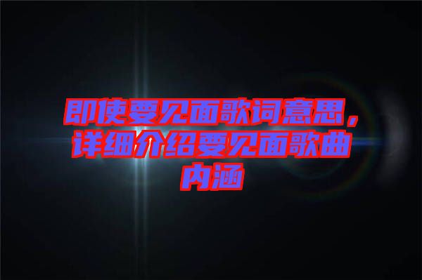 即使要見面歌詞意思，詳細(xì)介紹要見面歌曲內(nèi)涵