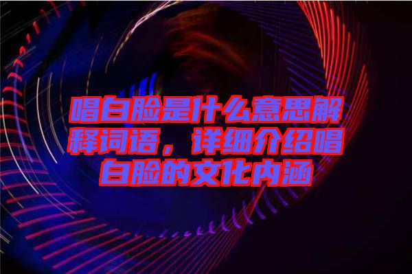 唱白臉是什么意思解釋詞語，詳細介紹唱白臉的文化內涵