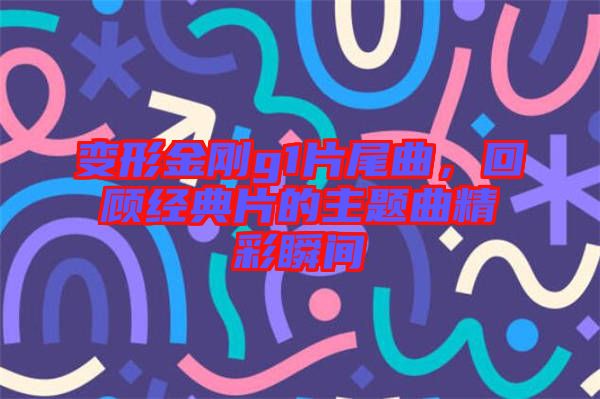 變形金剛g1片尾曲，回顧經(jīng)典片的主題曲精彩瞬間