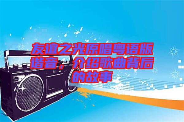 友誼之光原唱粵語版諧音，介紹歌曲背后的故事