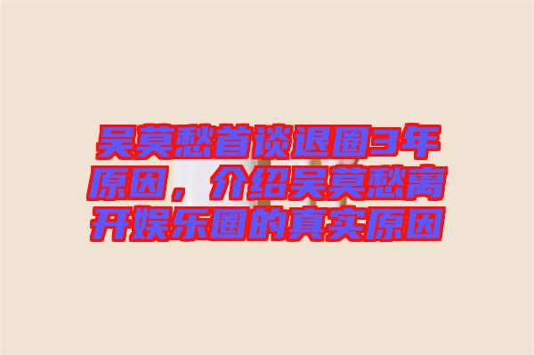 吳莫愁首談退圈3年原因，介紹吳莫愁離開(kāi)娛樂(lè)圈的真實(shí)原因