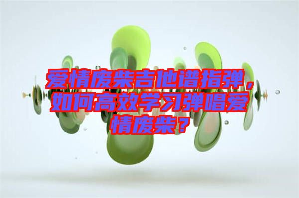 愛情廢柴吉他譜指彈，如何高效學(xué)習(xí)彈唱愛情廢柴？