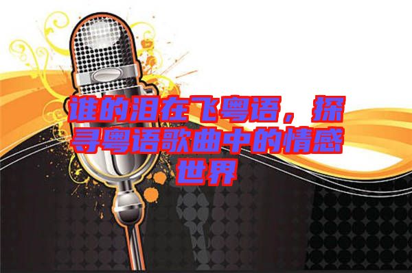 誰的淚在飛粵語，探尋粵語歌曲中的情感世界