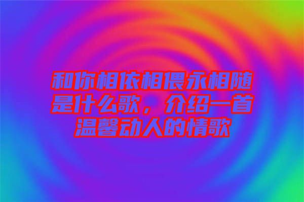 和你相依相偎永相隨是什么歌，介紹一首溫馨動人的情歌