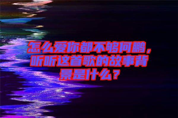 怎么愛你都不夠何鵬，聽聽這首歌的故事背景是什么？